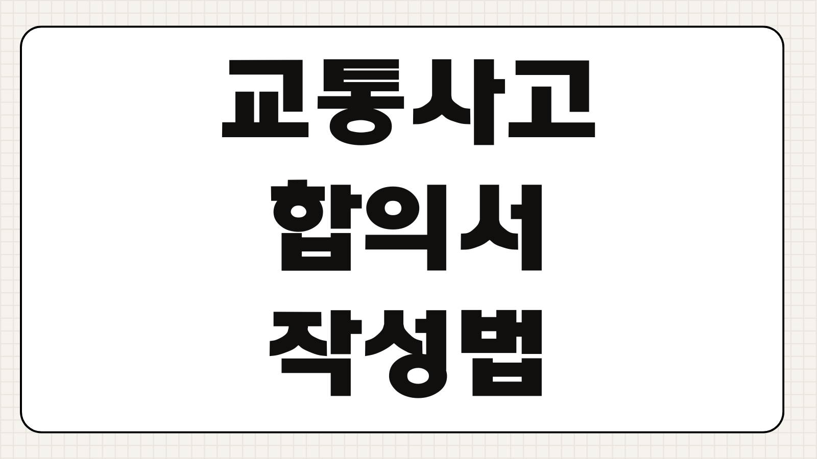 교통사고합의서 작성법 대인합의금 치료비 후유장해 문구 주의점